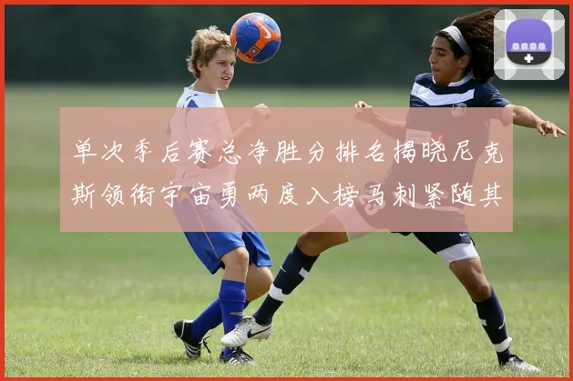 单次季后赛总净胜分排名揭晓尼克斯领衔宇宙勇两度入榜马刺紧随其后