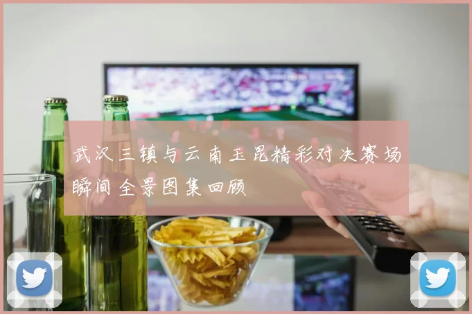 武汉三镇与云南玉昆精彩对决赛场瞬间全景图集回顾