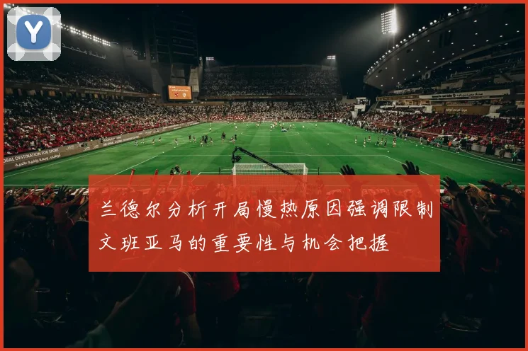 兰德尔分析开局慢热原因强调限制文班亚马的重要性与机会把握