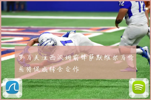 罗马关注西汉姆前锋萨默维尔马伦或将促成转会合作