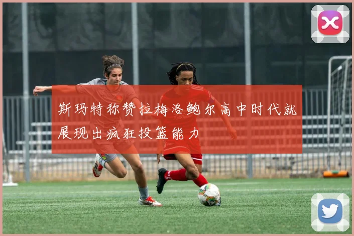 斯玛特称赞拉梅洛鲍尔高中时代就展现出疯狂投篮能力