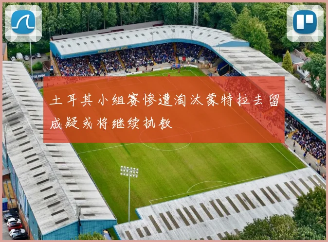 土耳其小组赛惨遭淘汰蒙特拉去留成疑或将继续执教