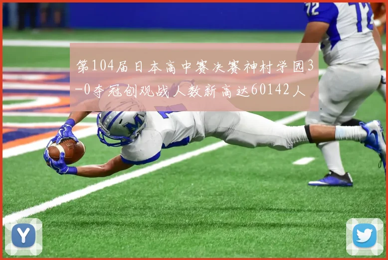 第104届日本高中赛决赛神村学园3-0夺冠创观战人数新高达60142人