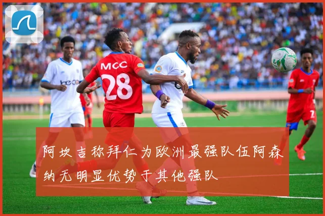 阿坎吉称拜仁为欧洲最强队伍阿森纳无明显优势于其他强队