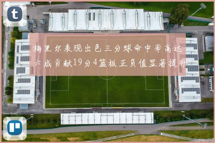 梅里尔表现出色三分球命中率高达六成贡献19分4篮板正负值显著提升