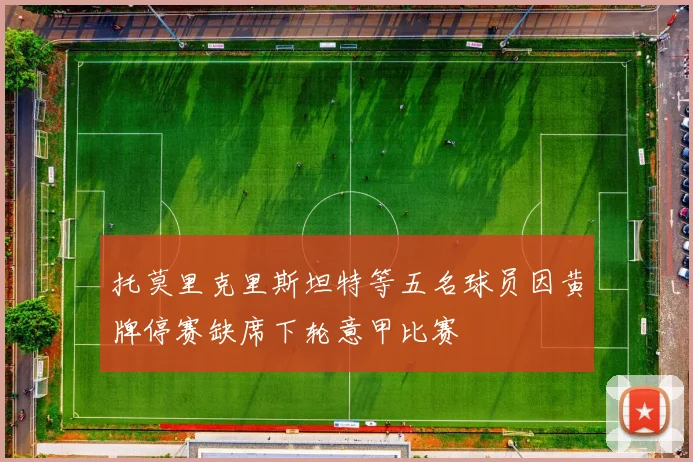 托莫里克里斯坦特等五名球员因黄牌停赛缺席下轮意甲比赛