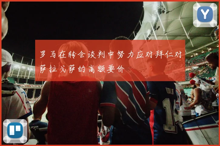罗马在转会谈判中努力应对拜仁对萨拉戈萨的高额要价