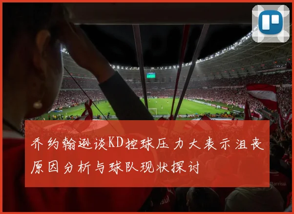 乔约翰逊谈KD控球压力大表示沮丧原因分析与球队现状探讨