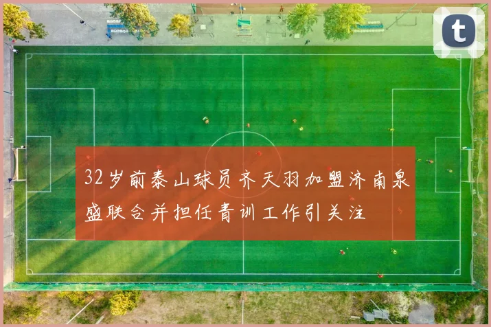 32岁前泰山球员齐天羽加盟济南泉盛联合并担任青训工作引关注