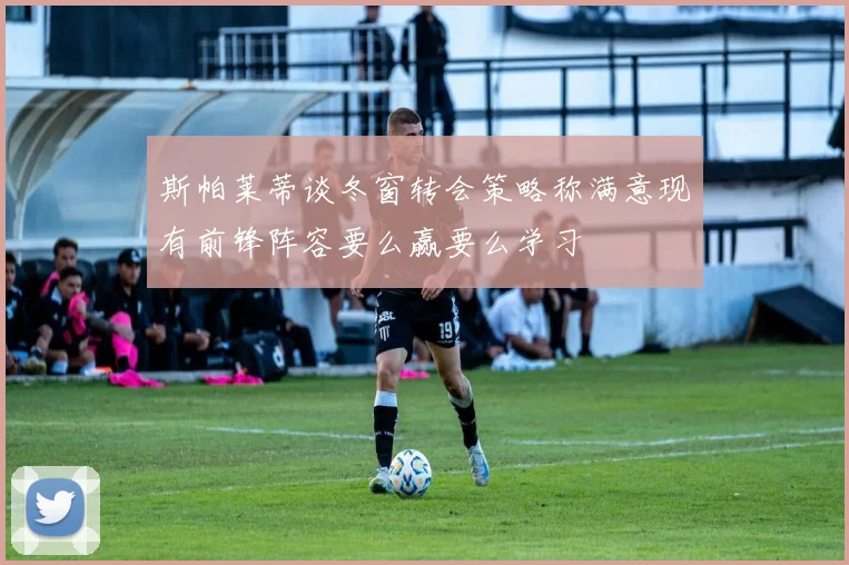 斯帕莱蒂谈冬窗转会策略称满意现有前锋阵容要么赢要么学习