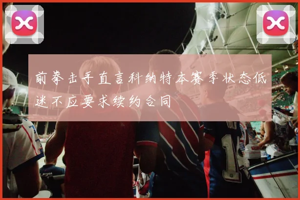前拳击手直言科纳特本赛季状态低迷不应要求续约合同