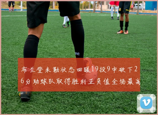 布兰登米勒状态回暖19投9中砍下26分助球队取得胜利正负值全场最高