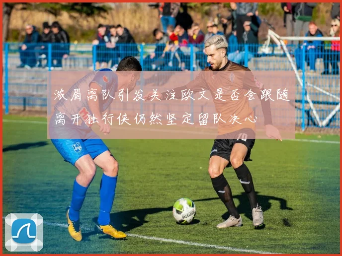 浓眉离队引发关注欧文是否会跟随离开独行侠仍然坚定留队决心