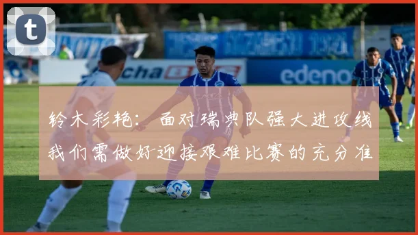 铃木彩艳：面对瑞典队强大进攻线我们需做好迎接艰难比赛的充分准备