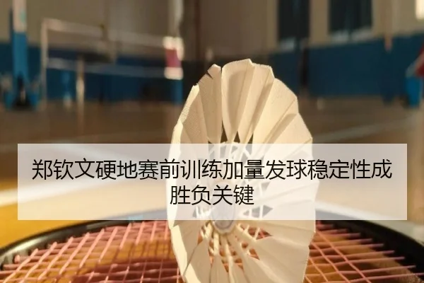 郑钦文硬地赛前训练加量发球稳定性成胜负关键 | leyuapp