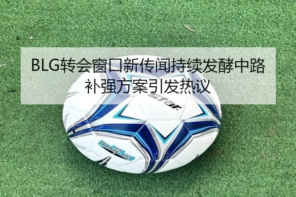 BLG转会窗口新传闻持续发酵中路补强方案引发热议 | leyuapp