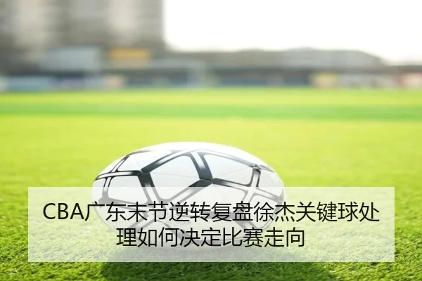CBA广东末节逆转复盘徐杰关键球处理如何决定比赛走向 - leyuapp
